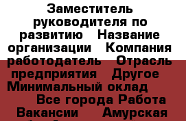 Заместитель руководителя по развитию › Название организации ­ Компания-работодатель › Отрасль предприятия ­ Другое › Минимальный оклад ­ 45 000 - Все города Работа » Вакансии   . Амурская обл.,Архаринский р-н